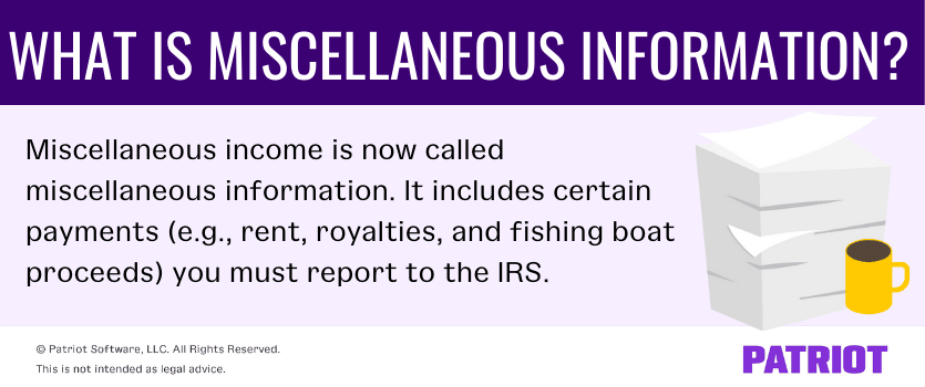 What is miscellaneous information? Miscellaneous income is now called miscellaneous information. It includes certain payments (e.g., rent, royalties, and fishing boat proceeds) you must report to the IRS.
